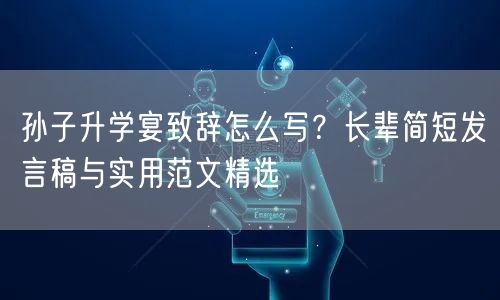 孙子升学宴致辞怎么写?长辈简短发言稿与实用范文精选 孙子升学宴致辞怎么写?长辈简短发言稿与实用范文精选
