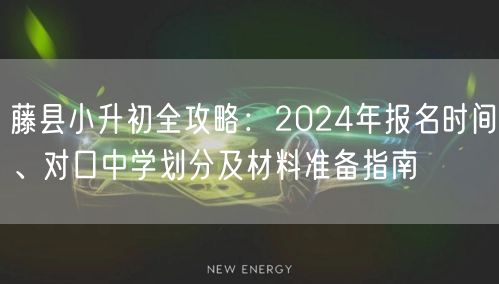 藤县小升初全攻略:2024年报名时间、对口中学划分及材料准备指南 藤县小升初全攻略:2024年报名时间、对口中学划分及材料准备指南