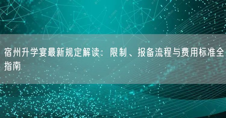 宿州升学宴最新规定解读：限制、报备流程与费用标准全指南