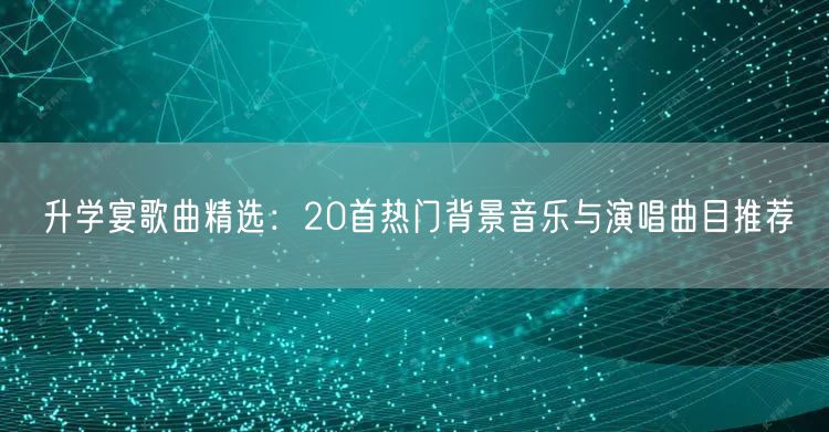升学宴歌曲精选:20首热门背景音乐与演唱曲目推荐 升学宴歌曲精选:20首热门背景音乐与演唱曲目推荐