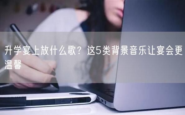 升学宴上放什么歌?这5类背景音乐让宴会更温馨 升学宴上放什么歌?这5类背景音乐让宴会更温馨