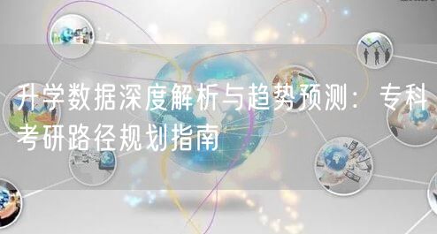 升学数据深度解析与趋势预测：专科考研路径规划指南