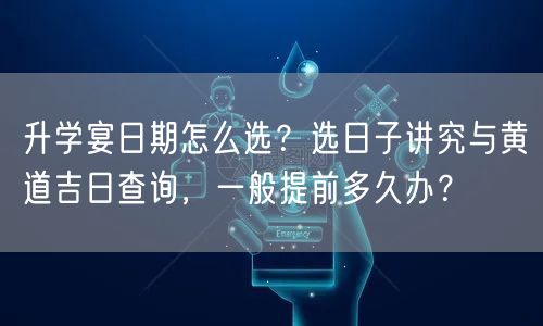 升学宴日期怎么选？选日子讲究与黄道吉日查询，一般提前多久办？