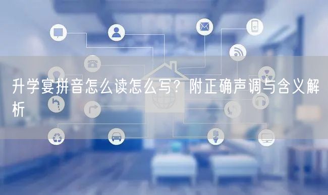 升学宴拼音怎么读怎么写?附正确声调与含义解析 升学宴拼音怎么读怎么写?附正确声调与含义解析