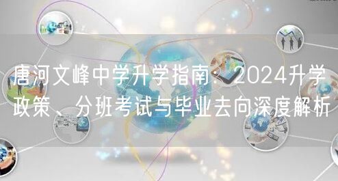 唐河文峰中学升学指南:2024升学政策、分班考试与毕业去向深度解析 唐河文峰中学升学指南:2024升学政策、分班考试与毕业去向深度解析