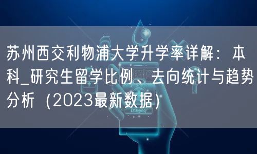 苏州西交利物浦大学升学率详解:本科_研究生留学比例、去向统计与趋势分析(2023最新数据) 苏州西交利物浦大学升学率详解:本科_研究生留学比例、去向统计与趋势分析(2023最新数据)