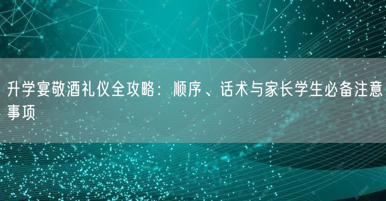 升学宴敬酒礼仪全攻略：顺序、话术与家长学生必备注意事项