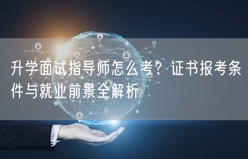 升学面试指导师怎么考?证书报考条件与就业前景全解析 升学面试指导师怎么考?证书报考条件与就业前景全解析
