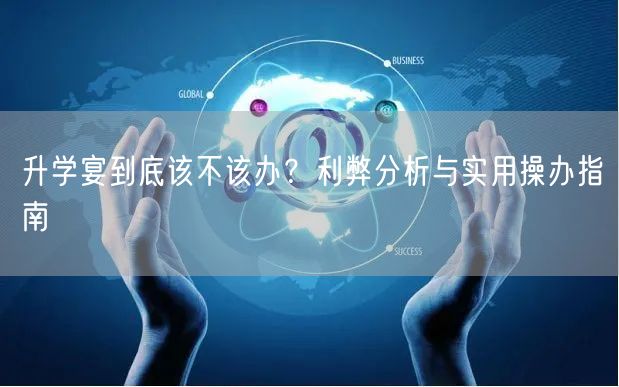 升学宴到底该不该办?利弊分析与实用操办指南 升学宴到底该不该办?利弊分析与实用操办指南