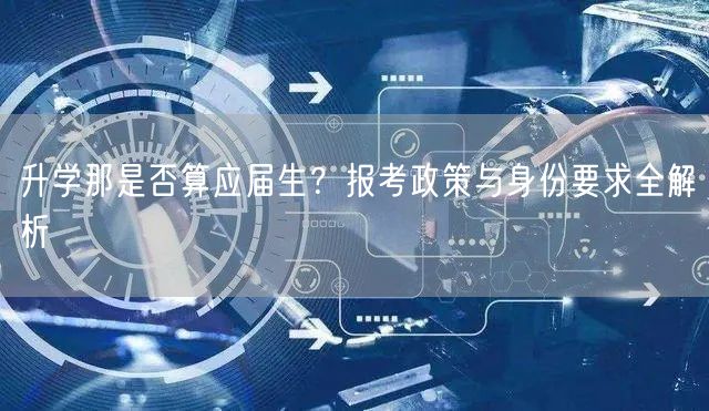 升学那是否算应届生?报考政策与身份要求全解析 升学那是否算应届生?报考政策与身份要求全解析