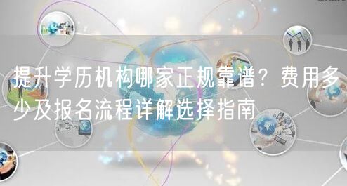 提升学历机构哪家正规靠谱？费用多少及报名流程详解选择指南