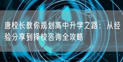 唐校长教你规划高中升学之路:从经验分享到择校咨询全攻略 唐校长教你规划高中升学之路:从经验分享到择校咨询全攻略
