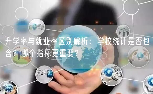 升学率与就业率区别解析:学校统计是否包含?哪个指标更重要? 升学率与就业率区别解析:学校统计是否包含?哪个指标更重要?