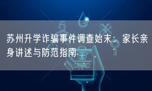 苏州升学诈骗事件调查始末:家长亲身讲述与防范指南 苏州升学诈骗事件调查始末:家长亲身讲述与防范指南