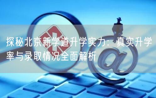 探秘北京新学道升学实力:真实升学率与录取情况全面解析 探秘北京新学道升学实力:真实升学率与录取情况全面解析
