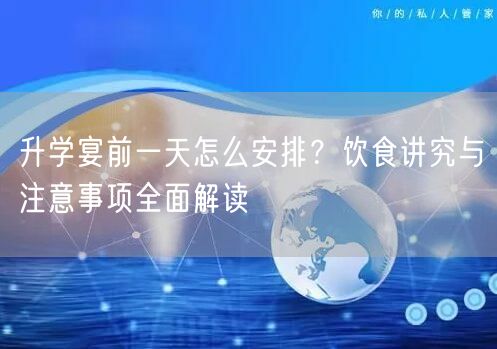 升学宴前一天怎么安排?饮食讲究与注意事项全面解读 升学宴前一天怎么安排?饮食讲究与注意事项全面解读