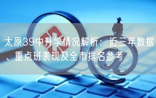 太原39中升学情况解析:近三年数据、重点班表现及全市排名参考 太原39中升学情况解析:近三年数据、重点班表现及全市排名参考