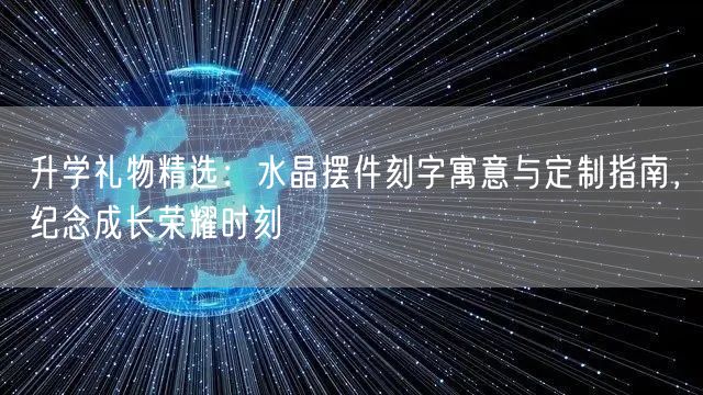 升学礼物精选:水晶摆件刻字寓意与定制指南,纪念成长荣耀时刻 升学礼物精选:水晶摆件刻字寓意与定制指南,纪念成长荣耀时刻