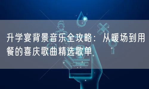 升学宴背景音乐全攻略:从暖场到用餐的喜庆歌曲精选歌单 升学宴背景音乐全攻略:从暖场到用餐的喜庆歌曲精选歌单