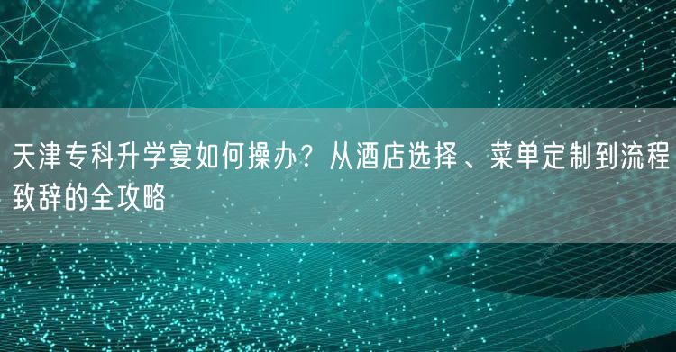 天津专科升学宴如何操办?从酒店选择、菜单定制到流程致辞的全攻略 天津专科升学宴如何操办?从酒店选择、菜单定制到流程致辞的全攻略