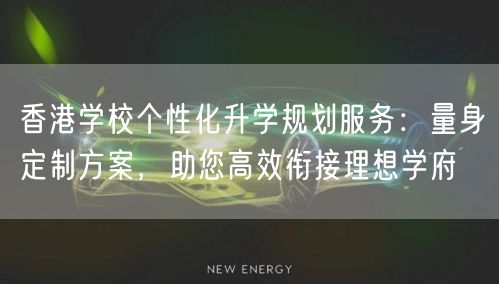 香港学校个性化升学规划服务:量身定制方案,助您高效衔接理想学府 香港学校个性化升学规划服务:量身定制方案,助您高效衔接理想学府