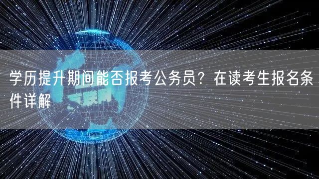学历提升期间能否报考公务员?在读考生报名条件详解 学历提升期间能否报考公务员?在读考生报名条件详解