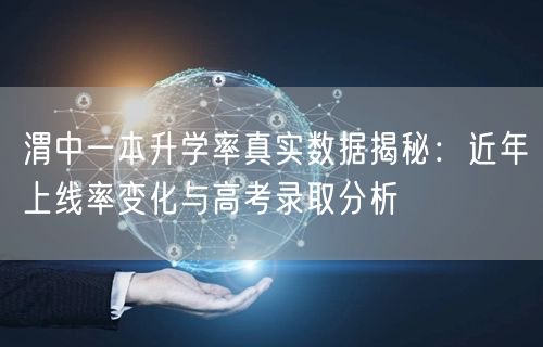 渭中一本升学率真实数据揭秘:近年上线率变化与高考录取分析 渭中一本升学率真实数据揭秘:近年上线率变化与高考录取分析