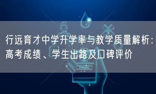 行远育才中学升学率与教学质量解析：高考成绩、学生出路及口碑评价