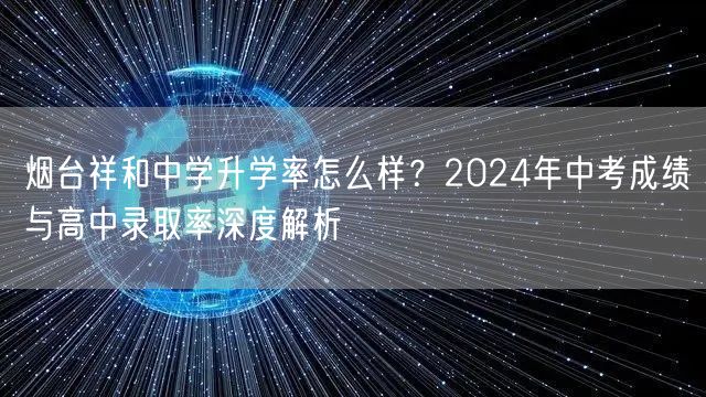 烟台祥和中学升学率怎么样?2024年中考成绩与高中录取率深度解析 烟台祥和中学升学率怎么样?2024年中考成绩与高中录取率深度解析