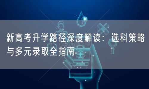 新高考升学路径深度解读:选科策略与多元录取全指南 新高考升学路径深度解读:选科策略与多元录取全指南