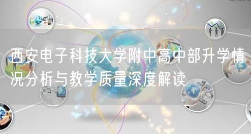 西安电子科技大学附中高中部升学情况分析与教学质量深度解读 西安电子科技大学附中高中部升学情况分析与教学质量深度解读
