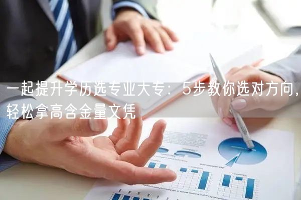一起提升学历选专业大专:5步教你选对方向,轻松拿高含金量文凭 一起提升学历选专业大专:5步教你选对方向,轻松拿高含金量文凭
