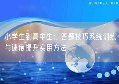 小学生到高中生:答题技巧系统训练与速度提升实用方法 小学生到高中生:答题技巧系统训练与速度提升实用方法