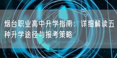 烟台职业高中升学指南：详细解读五种升学途径与报考策略