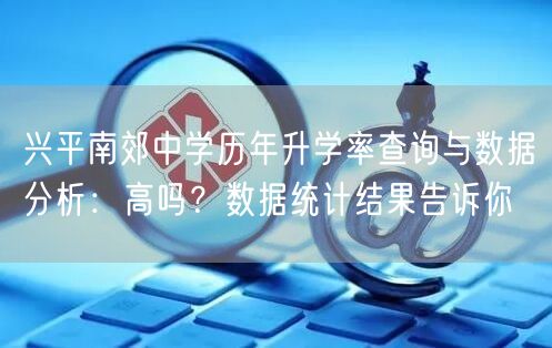 兴平南郊中学历年升学率查询与数据分析：高吗？数据统计结果告诉你