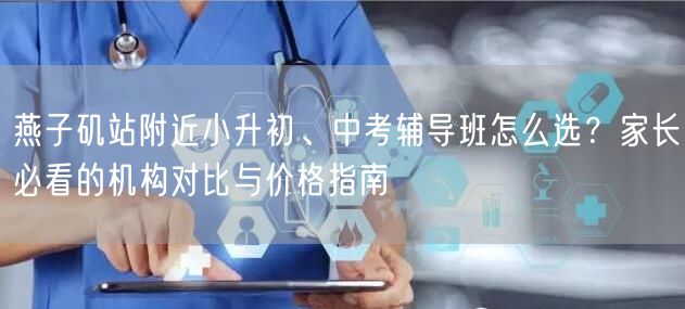 燕子矶站附近小升初、中考辅导班怎么选?家长必看的机构对比与价格指南 燕子矶站附近小升初、中考辅导班怎么选?家长必看的机构对比与价格指南