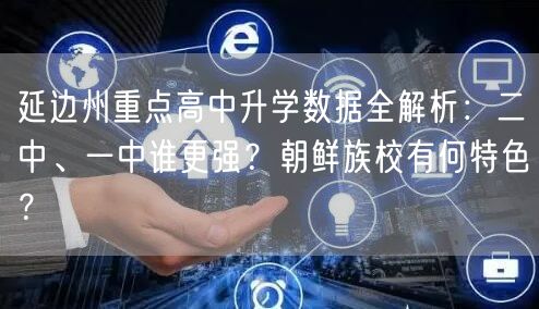 延边州重点高中升学数据全解析：二中、一中谁更强？朝鲜族校有何特色？