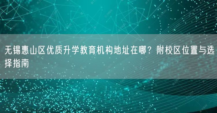 无锡惠山区优质升学教育机构地址在哪?附校区位置与选择指南 无锡惠山区优质升学教育机构地址在哪?附校区位置与选择指南