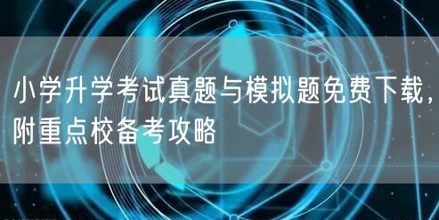 小学升学考试真题与模拟题免费下载,附重点校备考攻略 小学升学考试真题与模拟题免费下载,附重点校备考攻略
