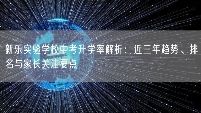 新乐实验学校中考升学率解析:近三年趋势、排名与家长关注要点 新乐实验学校中考升学率解析:近三年趋势、排名与家长关注要点