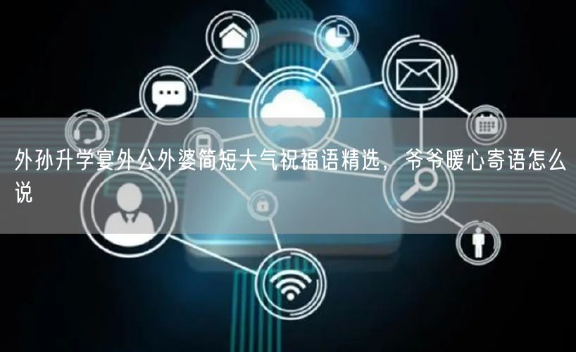 外孙升学宴外公外婆简短大气祝福语精选，爷爷暖心寄语怎么说