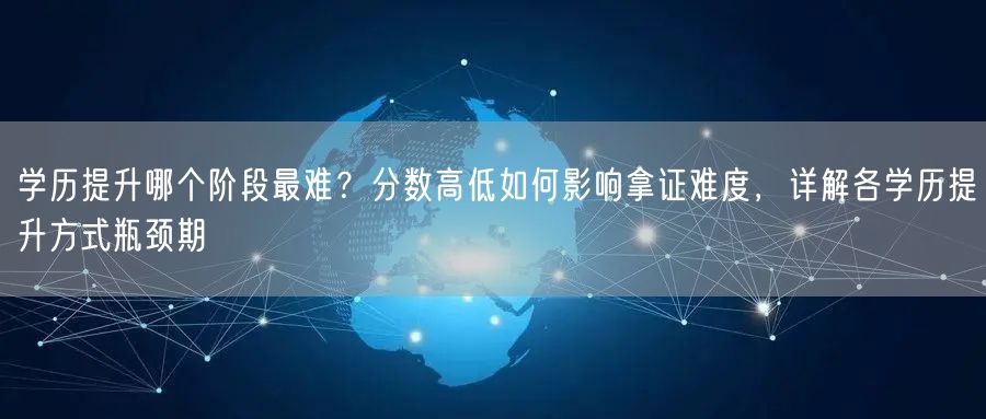 学历提升哪个阶段最难?分数高低如何影响拿证难度,详解各学历提升方式瓶颈期 学历提升哪个阶段最难?分数高低如何影响拿证难度,详解各学历提升方式瓶颈期
