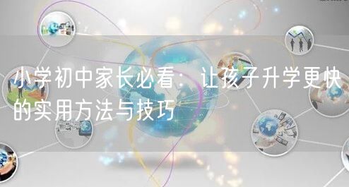 小学初中家长必看:让孩子升学更快的实用方法与技巧 小学初中家长必看:让孩子升学更快的实用方法与技巧