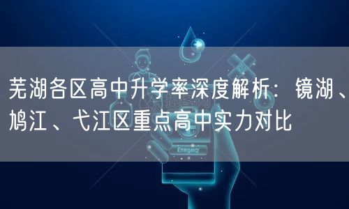 芜湖各区高中升学率深度解析:镜湖、鸠江、弋江区重点高中实力对比 芜湖各区高中升学率深度解析:镜湖、鸠江、弋江区重点高中实力对比