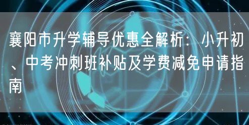 襄阳市升学辅导优惠全解析:小升初、中考冲刺班补贴及学费减免申请指南 襄阳市升学辅导优惠全解析:小升初、中考冲刺班补贴及学费减免申请指南