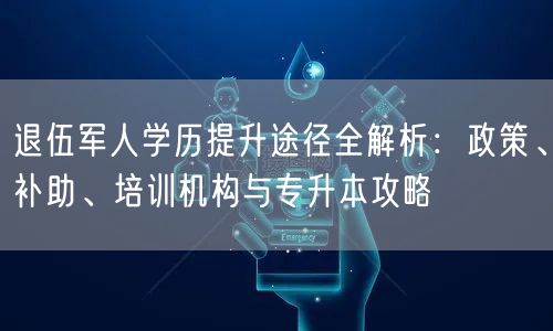 退伍军人学历提升途径全解析:政策、补助、培训机构与专升本攻略 退伍军人学历提升途径全解析:政策、补助、培训机构与专升本攻略