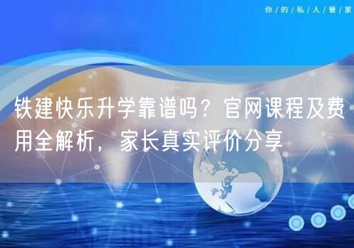 铁建快乐升学靠谱吗?官网课程及费用全解析,家长真实评价分享 铁建快乐升学靠谱吗?官网课程及费用全解析,家长真实评价分享