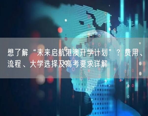 想了解“未来启航港澳升学计划”?费用、流程、大学选择及高考要求详解 想了解“未来启航港澳升学计划”?费用、流程、大学选择及高考要求详解