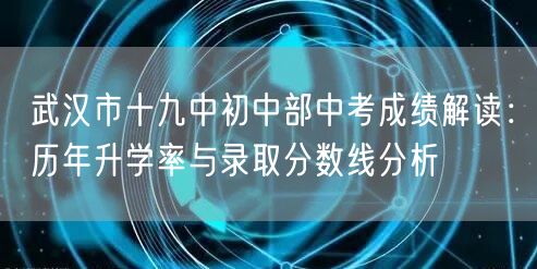 武汉市十九中初中部中考成绩解读：历年升学率与录取分数线分析
