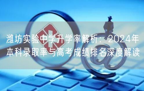 潍坊实验中学升学率解析:2024年本科录取率与高考成绩排名深度解读 潍坊实验中学升学率解析:2024年本科录取率与高考成绩排名深度解读